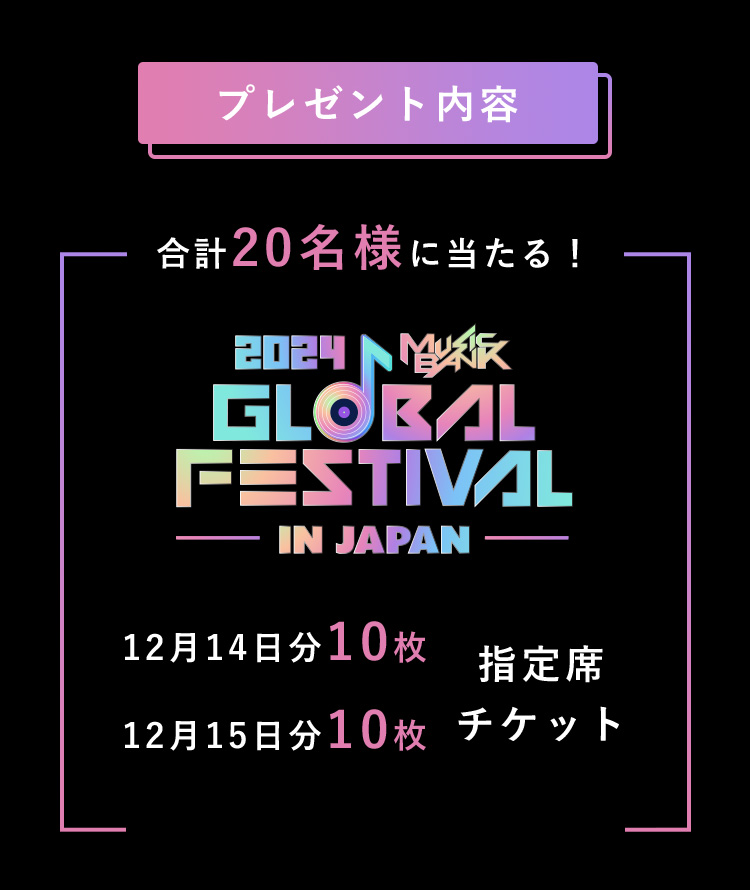 プレゼント内容 合計20名様に当たる！2024 MUSIC BANK GLOBAL FESTIVAL IN JAPAN 指定席チケット 12月14日分10枚 12月15日分10枚