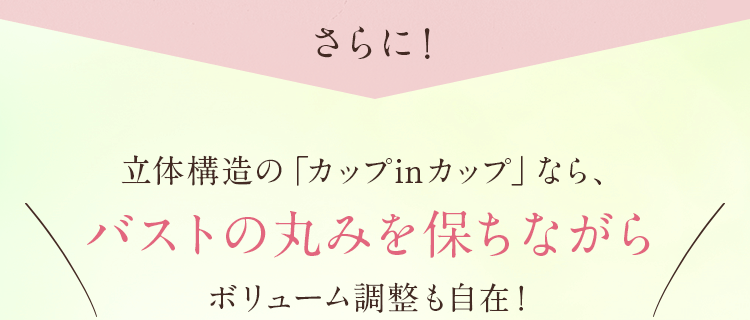 さらに！立体構造の「カップinカップ」なら、バストの丸みを保ちながらボリューム調整も自在！