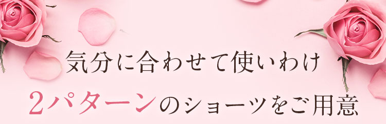 気分に合わせて使いわけ 2パターンのショーツをご用意